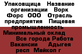 Упаковщица › Название организации ­ Ворк Форс, ООО › Отрасль предприятия ­ Пищевая промышленность › Минимальный оклад ­ 25 000 - Все города Работа » Вакансии   . Адыгея респ.,Майкоп г.